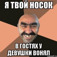 я твой носок в гостях у девушки вонял