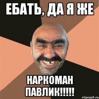 ебать, да я же наркоман павлик!!!