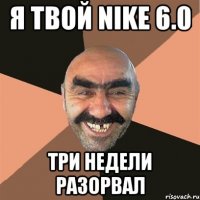 я твой nike 6.0 три недели разорвал