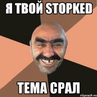 я твой stopked тема срал