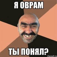 я оврам ты понял?