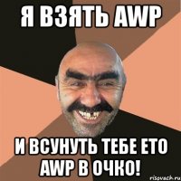 я взять awp и всунуть тебе ето awp в очко!