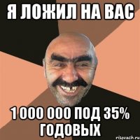 я ложил на вас 1 000 000 под 35% годовых