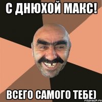 с днюхой макс! всего самого тебе)