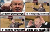 дай думаю суну кому-нибудь эта - после одиннадцати не приходи та - только трезвым да ну вас нахуй!!!