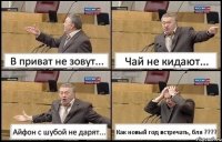 В приват не зовут... Чай не кидают... Айфон с шубой не дарят... Как новый год встречать, бля ???