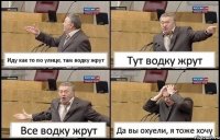 Иду как то по улице, там водку жрут Тут водку жрут Все водку жрут Да вы охуели, я тоже хочу