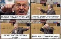 звоню ему-не отвечает Звоню другому-отключен звоню тому-он сбросил падла Вы че бля сговорились все?