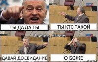 Ты Да да ты ты кто такой давай до свидание о боже