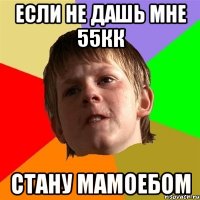 если не дашь мне 55кк стану мамоебом