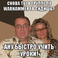 снова ты в группе по warhammer fb сидишь? ану быстро учить уроки!