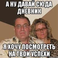 а ну давай сюда дневник я хочу посмотреть на твои успехи