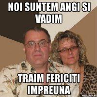 noi suntem angi si vadim traim fericiti impreuna