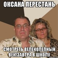 оксана перестань смотреть велеколепный век!завтра в школу