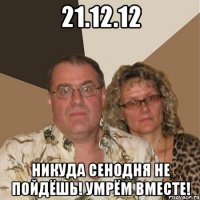 21.12.12 никуда сенодня не пойдёшь! умрём вместе!