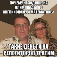 почему не ходишь на олимпиады по английскому и математике? такие деньги на репетиторов тратим