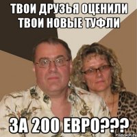 твои друзья оценили твои новые туфли за 200 евро???