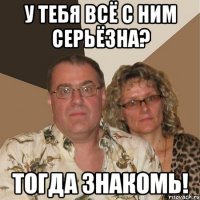 у тебя всё с ним серьёзна? тогда знакомь!