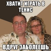 хватит играть в тенис вдруг заболеешь