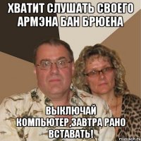 хватит слушать своего армэна бан брюена выключай компьютер,завтра рано вставать!