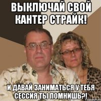 выключай свой кантер страйк! и давай заниматься у тебя сессия ты помнишь?!