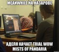 meanwhile на назарове аделя качает trial wow mists of pandaria