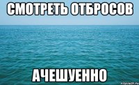 смотреть отбросов ачешуенно