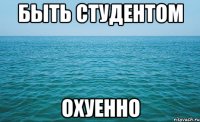 быть студентом охуенно