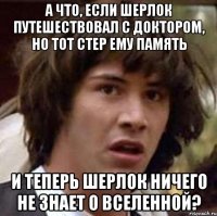 а что, если шерлок путешествовал с доктором, но тот стер ему память и теперь шерлок ничего не знает о вселенной?