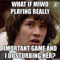 what if miwo playing really imortant game and i dusturbing her?