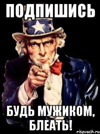 подпишись будь мужиком, блеать!