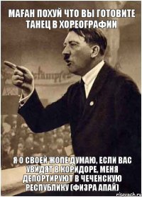 маfан похуй что вы готовите танец в хореографии я о своей жопе думаю, если вас увидят в коридоре, меня депортируют в чеченскую республику (физра апай)