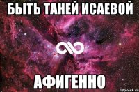 быть таней исаевой афигенно