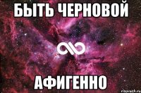 быть черновой афигенно