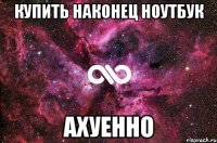 купить наконец ноутбук ахуенно