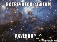 встречатся с богом ахуенно^_^