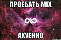 проебать mix ахуенно