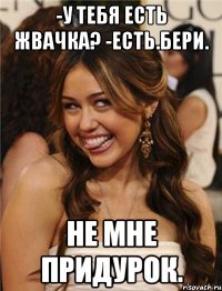 -у тебя есть жвачка? -есть.бери. не мне придурок.