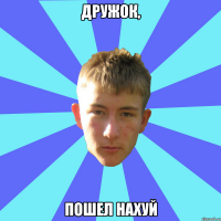 дружок, пошел нахуй