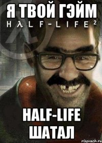 я твой гэйм half-life шатал