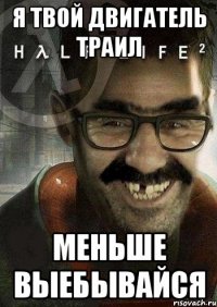 я твой двигатель траил меньше выебывайся