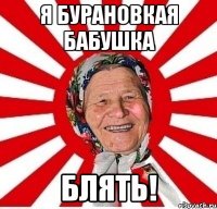 я бурановкая бабушка блять!