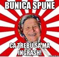 bunica spune ca trebu sa ma ingrash!