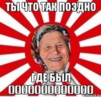 ты что так поздно где был ()()()()()()()()()()()()()