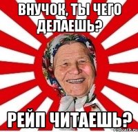 внучок, ты чего делаешь? рейп читаешь?