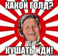 какой голд? кушать иди!