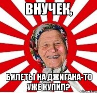 внучек, билеты на джигана-то уже купил?