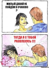 МИЛЫЙ ДАВАЙ НЕ ПОЙДЁМ В ОЧАКОВО ? ТОГДА Я С ТОБОЙ РАЗВЛЕКУСЬ !!!