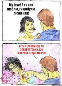 My love! Я тя так люблю, ги цибулю після чая! Кіть нерозумієш по Закарпатськи, шо говориш, ліпше мовчи!