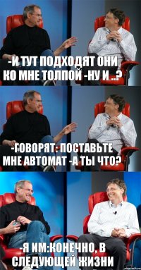 -И тут подходят они ко мне толпой -Ну и ..? -Говорят: поставьте мне автомат -А ты что? -Я им:конечно, в следующей жизни